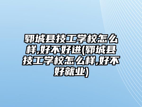 鄆城縣技工學(xué)校怎么樣,好不好進(jìn)(鄆城縣技工學(xué)校怎么樣,好不好就業(yè))