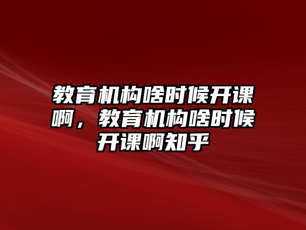 教育機(jī)構(gòu)啥時(shí)候開課啊，教育機(jī)構(gòu)啥時(shí)候開課啊知乎