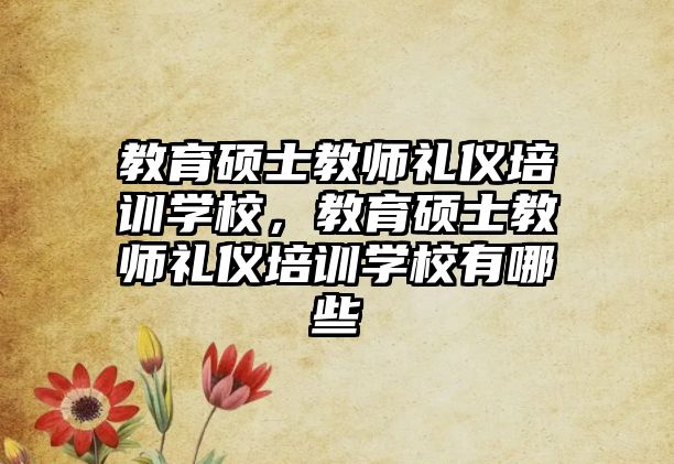 教育碩士教師禮儀培訓(xùn)學(xué)校，教育碩士教師禮儀培訓(xùn)學(xué)校有哪些