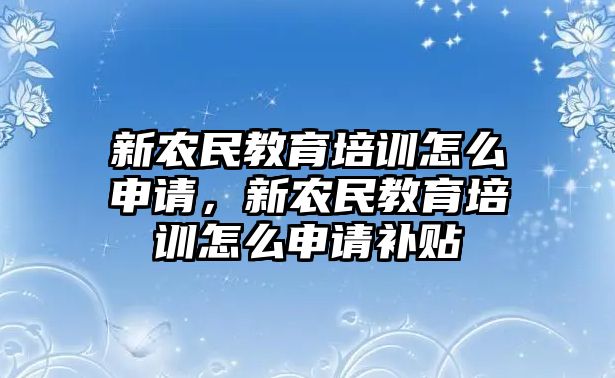 新農(nóng)民教育培訓怎么申請，新農(nóng)民教育培訓怎么申請補貼