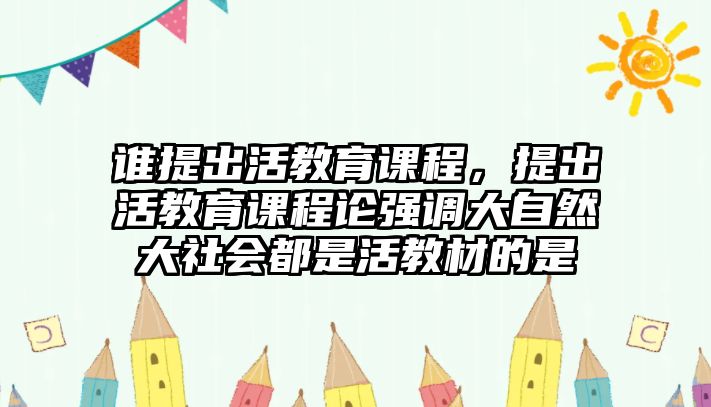 誰(shuí)提出活教育課程，提出活教育課程論強(qiáng)調(diào)大自然大社會(huì)都是活教材的是