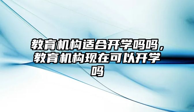 教育機構(gòu)適合開學嗎嗎，教育機構(gòu)現(xiàn)在可以開學嗎