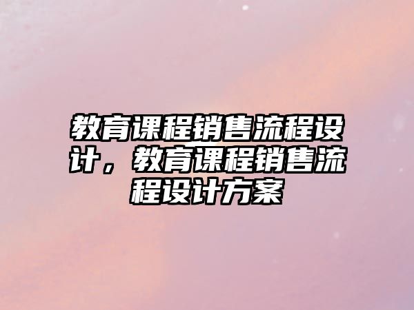 教育課程銷售流程設計，教育課程銷售流程設計方案