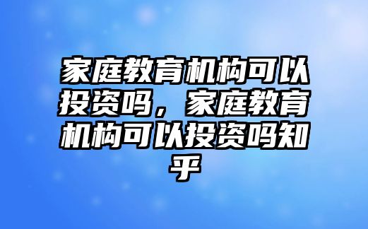 家庭教育機(jī)構(gòu)可以投資嗎，家庭教育機(jī)構(gòu)可以投資嗎知乎