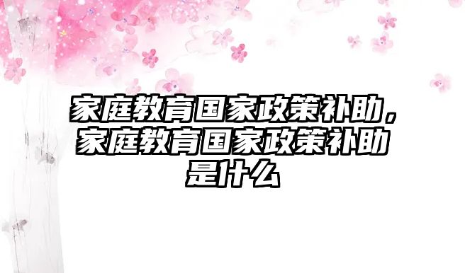 家庭教育國家政策補助，家庭教育國家政策補助是什么