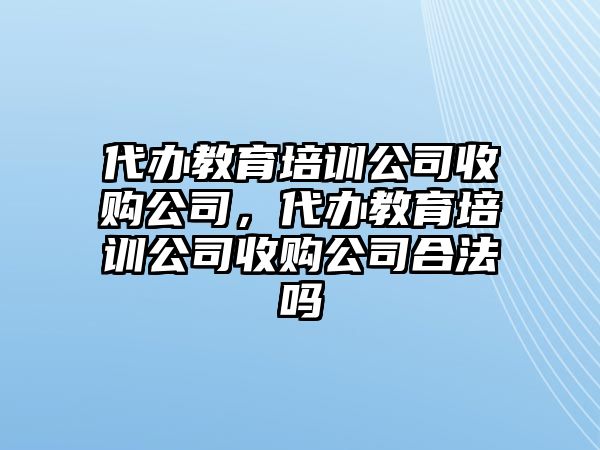 代辦教育培訓公司收購公司，代辦教育培訓公司收購公司合法嗎