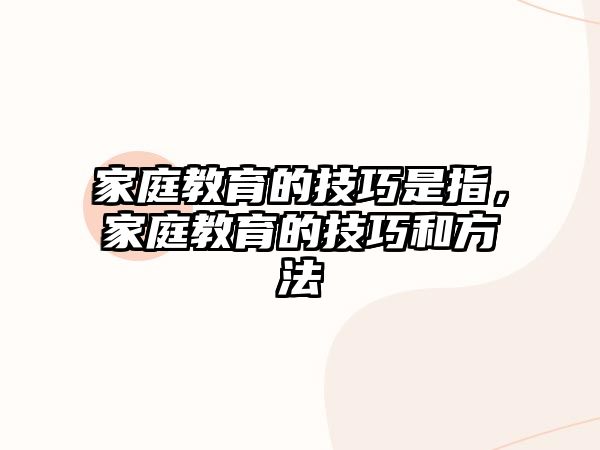 家庭教育的技巧是指，家庭教育的技巧和方法