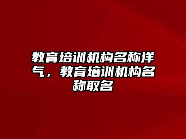 教育培訓(xùn)機(jī)構(gòu)名稱洋氣，教育培訓(xùn)機(jī)構(gòu)名稱取名