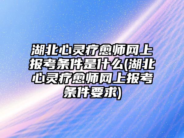 湖北心靈療愈師網(wǎng)上報(bào)考條件是什么(湖北心靈療愈師網(wǎng)上報(bào)考條件要求)