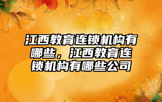 江西教育連鎖機構(gòu)有哪些，江西教育連鎖機構(gòu)有哪些公司