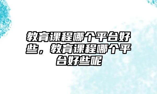 教育課程哪個(gè)平臺(tái)好些，教育課程哪個(gè)平臺(tái)好些呢