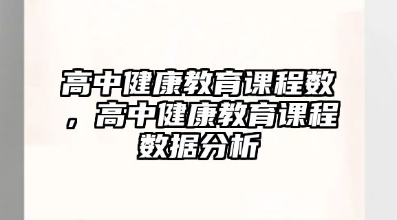 高中健康教育課程數(shù)，高中健康教育課程數(shù)據(jù)分析