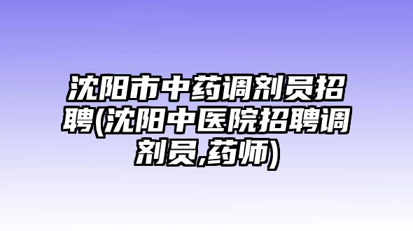 沈陽(yáng)市中藥調(diào)劑員招聘(沈陽(yáng)中醫(yī)院招聘調(diào)劑員,藥師)