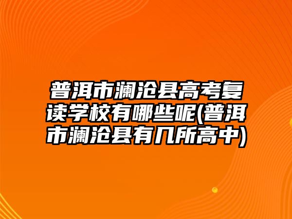 普洱市瀾滄縣高考復(fù)讀學(xué)校有哪些呢(普洱市瀾滄縣有幾所高中)