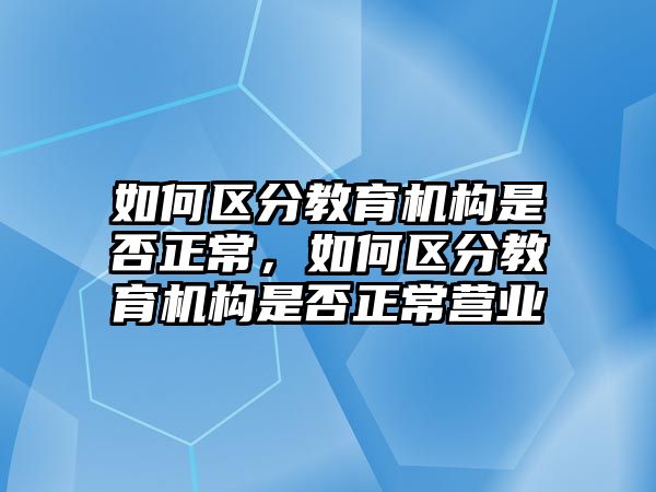 如何區(qū)分教育機構(gòu)是否正常，如何區(qū)分教育機構(gòu)是否正常營業(yè)