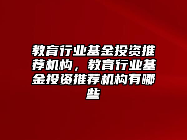 教育行業(yè)基金投資推薦機構(gòu)，教育行業(yè)基金投資推薦機構(gòu)有哪些