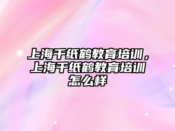 上海千紙鶴教育培訓(xùn)，上海千紙鶴教育培訓(xùn)怎么樣