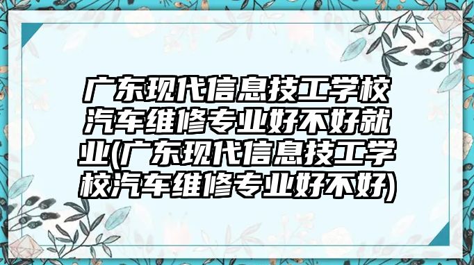 廣東現(xiàn)代信息技工學(xué)校汽車維修專業(yè)好不好就業(yè)(廣東現(xiàn)代信息技工學(xué)校汽車維修專業(yè)好不好)