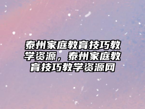 泰州家庭教育技巧教學資源，泰州家庭教育技巧教學資源網(wǎng)