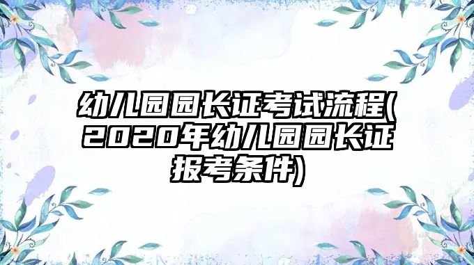 幼兒園園長證考試流程(2020年幼兒園園長證報(bào)考條件)