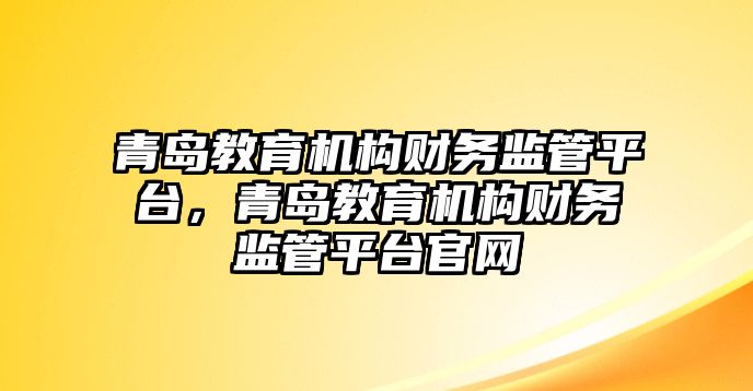 青島教育機(jī)構(gòu)財(cái)務(wù)監(jiān)管平臺(tái)，青島教育機(jī)構(gòu)財(cái)務(wù)監(jiān)管平臺(tái)官網(wǎng)