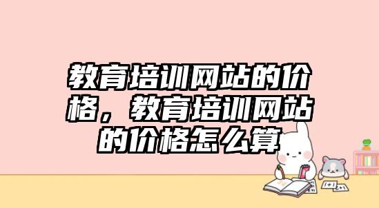 教育培訓(xùn)網(wǎng)站的價(jià)格，教育培訓(xùn)網(wǎng)站的價(jià)格怎么算