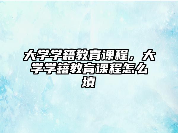 大學學籍教育課程，大學學籍教育課程怎么填