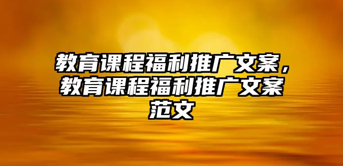 教育課程福利推廣文案，教育課程福利推廣文案范文