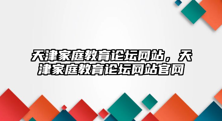 天津家庭教育論壇網(wǎng)站，天津家庭教育論壇網(wǎng)站官網(wǎng)