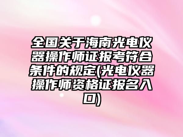 全國關(guān)于海南光電儀器操作師證報(bào)考符合條件的規(guī)定(光電儀器操作師資格證報(bào)名入口)