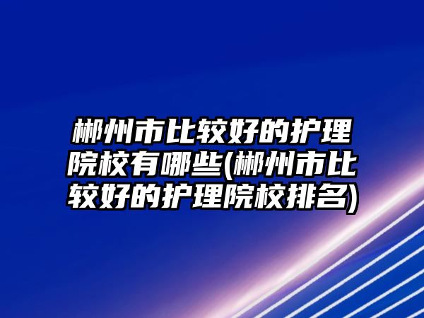 郴州市比較好的護(hù)理院校有哪些(郴州市比較好的護(hù)理院校排名)