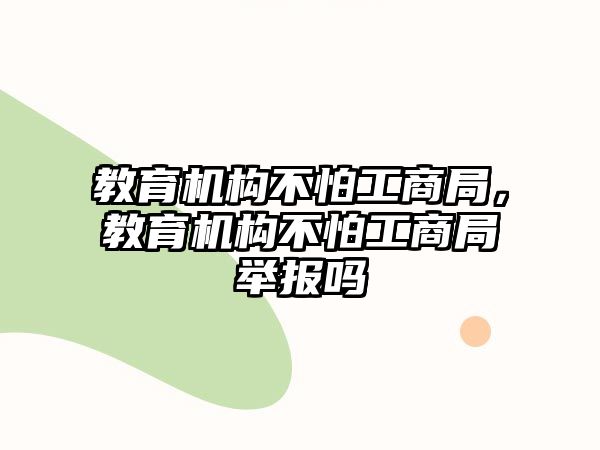 教育機構不怕工商局，教育機構不怕工商局舉報嗎