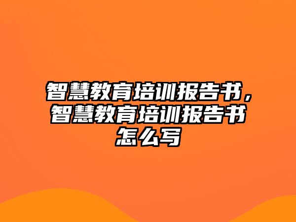 智慧教育培訓(xùn)報(bào)告書，智慧教育培訓(xùn)報(bào)告書怎么寫