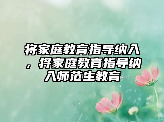 將家庭教育指導(dǎo)納入，將家庭教育指導(dǎo)納入師范生教育