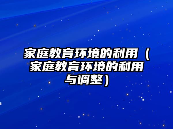 家庭教育環(huán)境的利用（家庭教育環(huán)境的利用與調整）