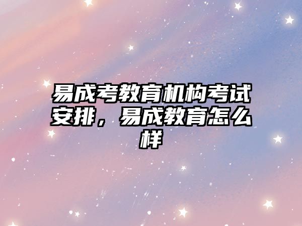 易成考教育機構(gòu)考試安排，易成教育怎么樣