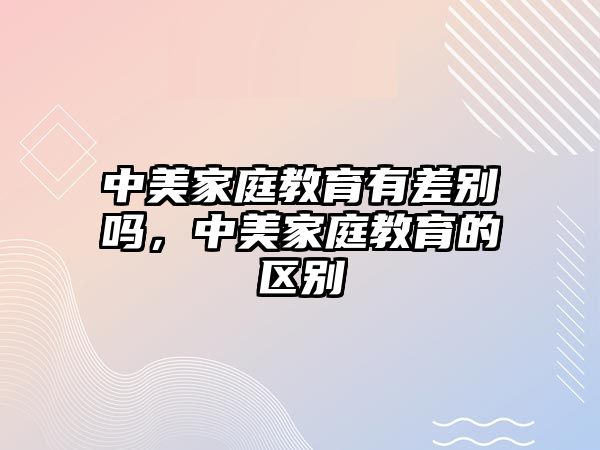 中美家庭教育有差別嗎，中美家庭教育的區(qū)別