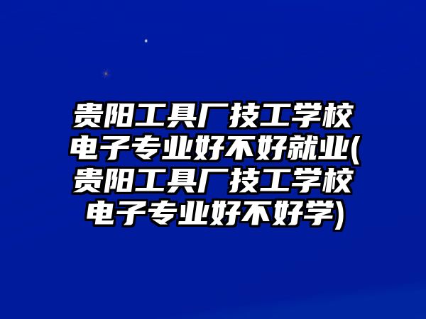 貴陽工具廠技工學(xué)校電子專業(yè)好不好就業(yè)(貴陽工具廠技工學(xué)校電子專業(yè)好不好學(xué))