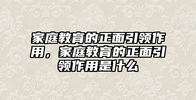 家庭教育的正面引領(lǐng)作用，家庭教育的正面引領(lǐng)作用是什么