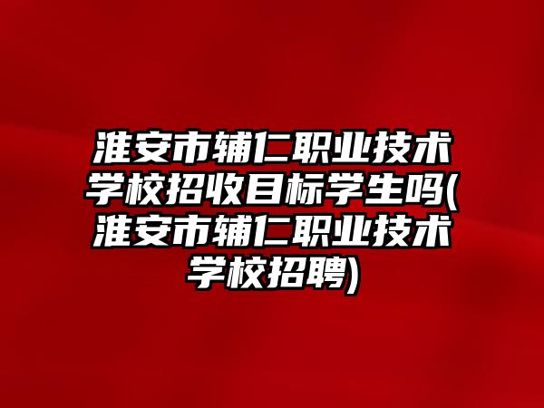 淮安市輔仁職業(yè)技術學校招收目標學生嗎(淮安市輔仁職業(yè)技術學校招聘)