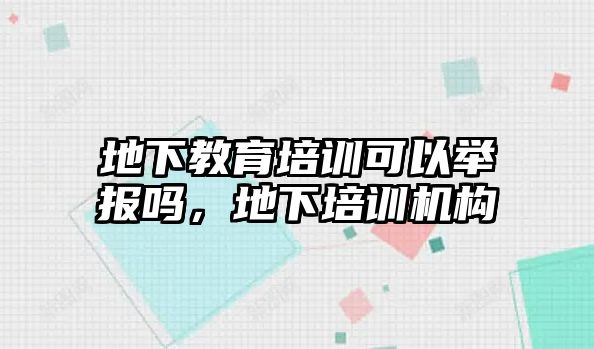 地下教育培訓(xùn)可以舉報(bào)嗎，地下培訓(xùn)機(jī)構(gòu)