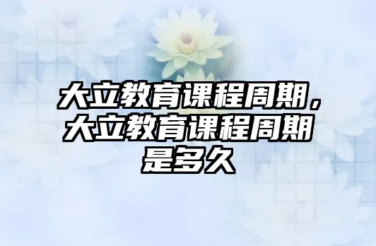 大立教育課程周期，大立教育課程周期是多久