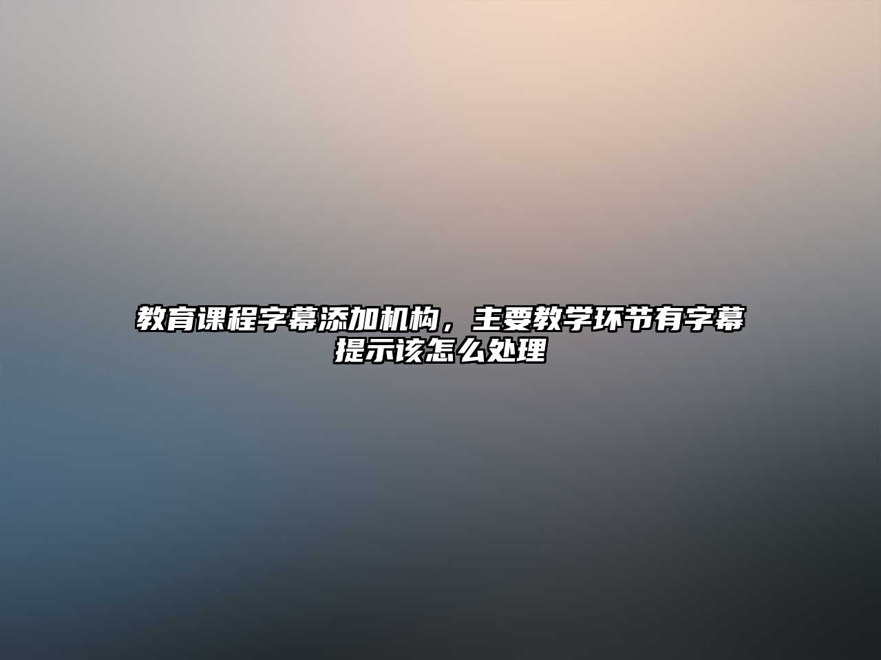 教育課程字幕添加機(jī)構(gòu)，主要教學(xué)環(huán)節(jié)有字幕提示該怎么處理