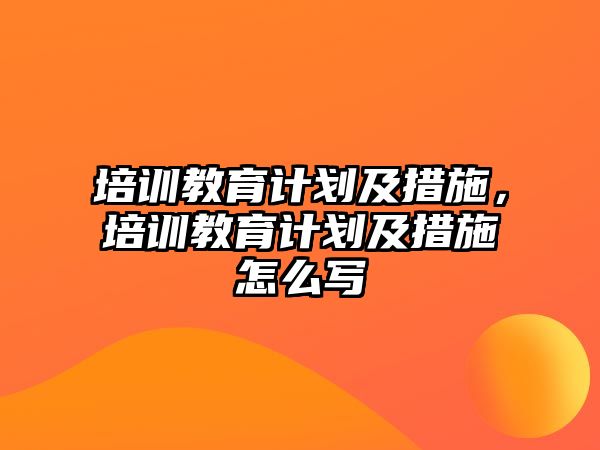 培訓教育計劃及措施，培訓教育計劃及措施怎么寫