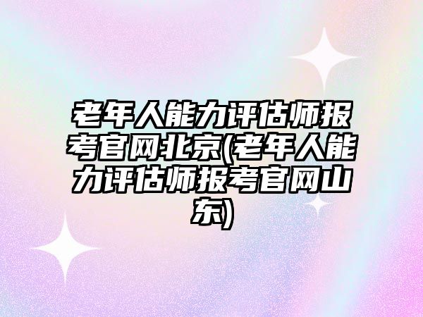 老年人能力評估師報考官網(wǎng)北京(老年人能力評估師報考官網(wǎng)山東)