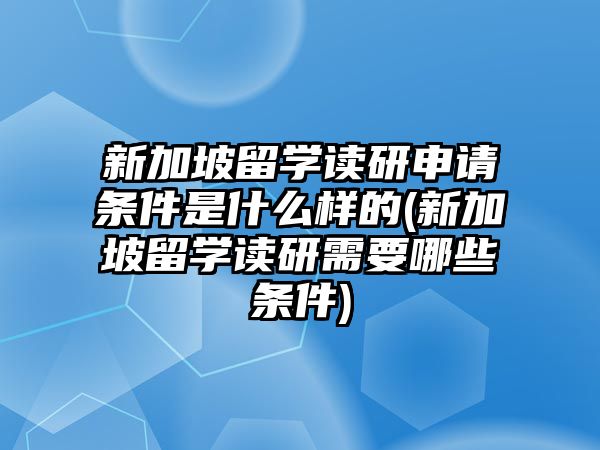 新加坡留學(xué)讀研申請(qǐng)條件是什么樣的(新加坡留學(xué)讀研需要哪些條件)