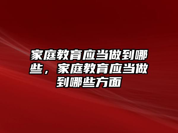 家庭教育應當做到哪些，家庭教育應當做到哪些方面