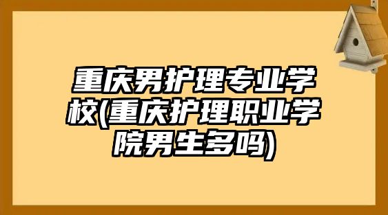 重慶男護(hù)理專業(yè)學(xué)校(重慶護(hù)理職業(yè)學(xué)院男生多嗎)