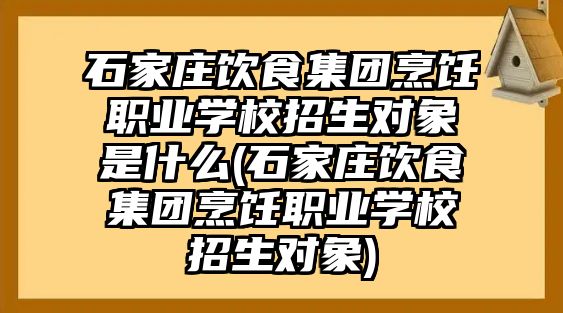 石家莊飲食集團(tuán)烹飪職業(yè)學(xué)校招生對象是什么(石家莊飲食集團(tuán)烹飪職業(yè)學(xué)校招生對象)