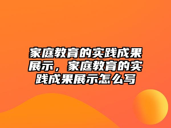 家庭教育的實(shí)踐成果展示，家庭教育的實(shí)踐成果展示怎么寫